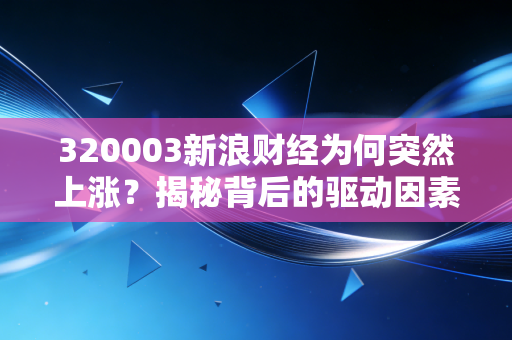 320003新浪财经为何突然上涨？揭秘背后的驱动因素和逻辑