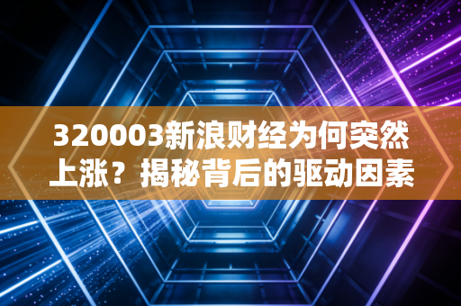 320003新浪财经为何突然上涨？揭秘背后的驱动因素和逻辑