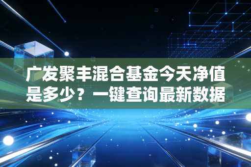 广发聚丰混合基金今天净值是多少？一键查询最新数据！