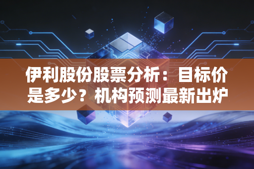 伊利股份股票分析：目标价是多少？机构预测最新出炉