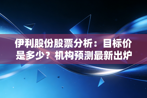 伊利股份股票分析：目标价是多少？机构预测最新出炉