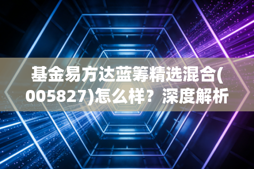 基金易方达蓝筹精选混合(005827)怎么样？深度解析该基金！
