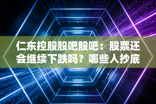 仁东控股股吧股吧：股票还会继续下跌吗？哪些人抄底了？