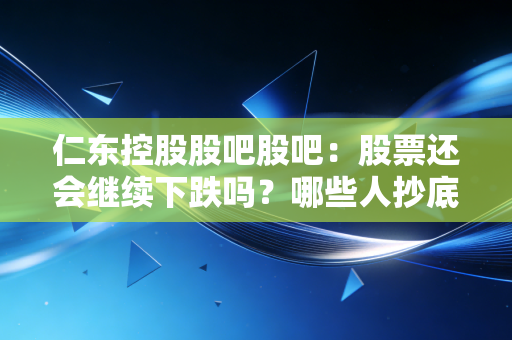 仁东控股股吧股吧：股票还会继续下跌吗？哪些人抄底了？