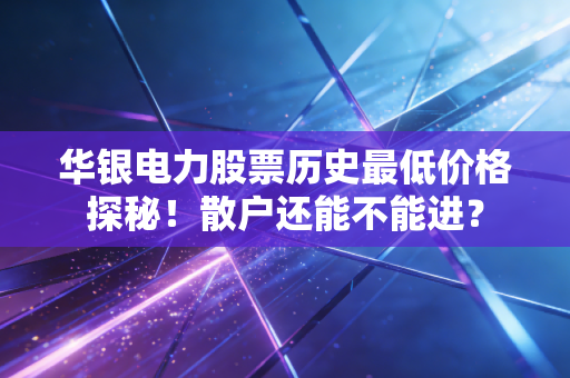 华银电力股票历史最低价格探秘！散户还能不能进？