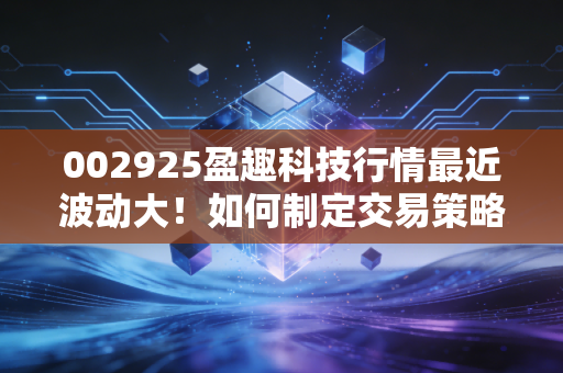 002925盈趣科技行情最近波动大！如何制定交易策略