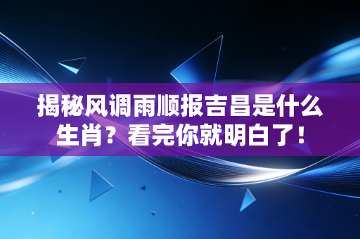 揭秘风调雨顺报吉昌是什么生肖？看完你就明白了！