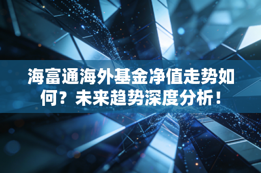 海富通海外基金净值走势如何？未来趋势深度分析！