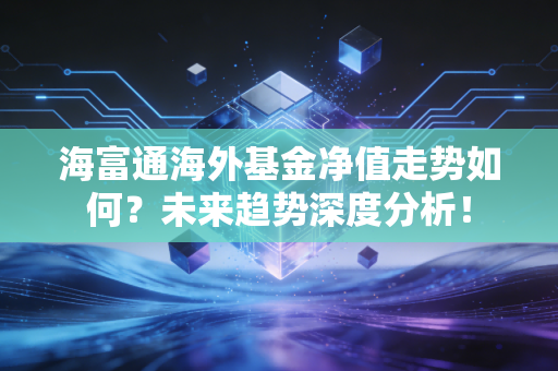 海富通海外基金净值走势如何？未来趋势深度分析！