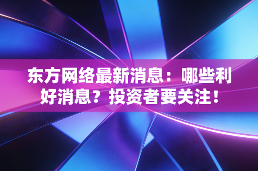 东方网络最新消息：哪些利好消息？投资者要关注！