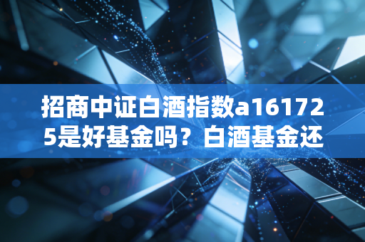 招商中证白酒指数a161725是好基金吗？白酒基金还能不能投资！