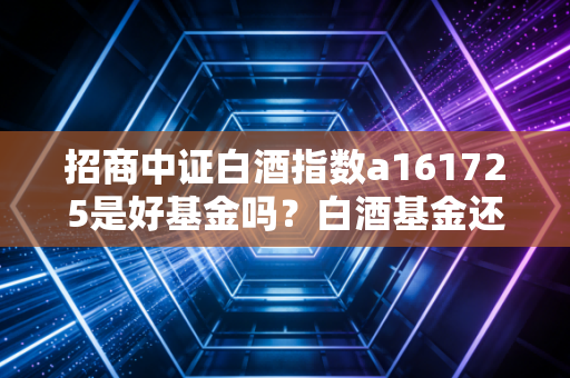 招商中证白酒指数a161725是好基金吗？白酒基金还能不能投资！