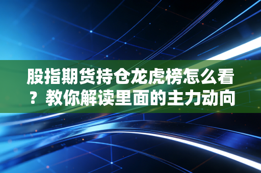 股指期货持仓龙虎榜怎么看？教你解读里面的主力动向！