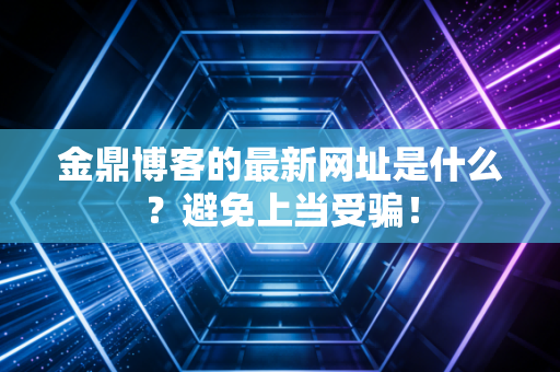 金鼎博客的最新网址是什么？避免上当受骗！