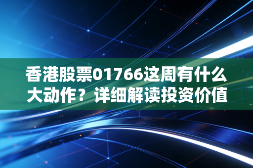香港股票01766这周有什么大动作？详细解读投资价值分析