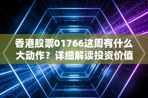香港股票01766这周有什么大动作？详细解读投资价值分析