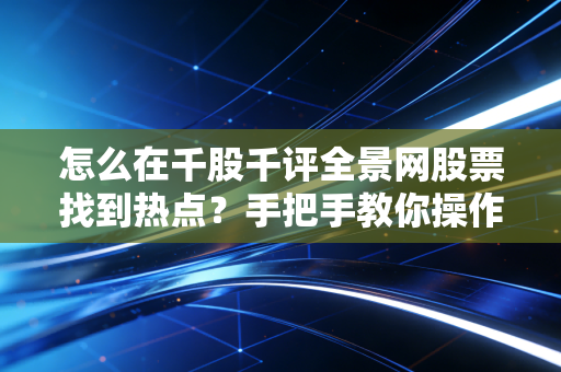 怎么在千股千评全景网股票找到热点？手把手教你操作