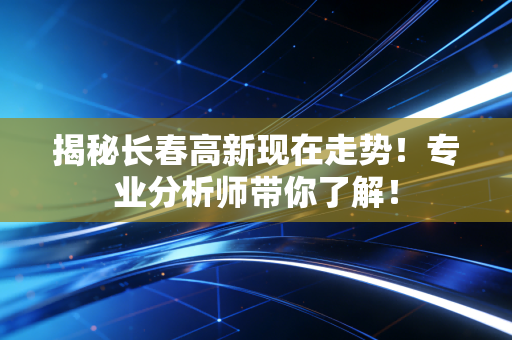 揭秘长春高新现在走势！专业分析师带你了解！