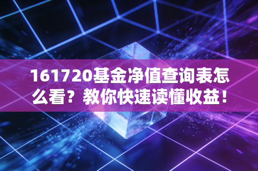 161720基金净值查询表怎么看？教你快速读懂收益！