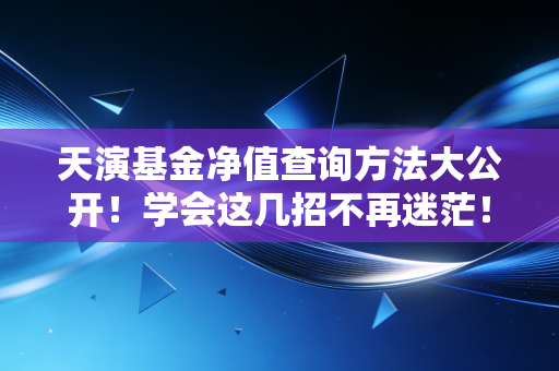 天演基金净值查询方法大公开！学会这几招不再迷茫！