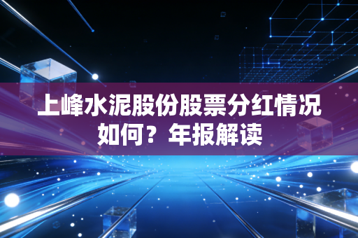 上峰水泥股份股票分红情况如何？年报解读