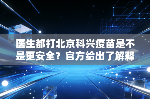 医生都打北京科兴疫苗是不是更安全？官方给出了解释！