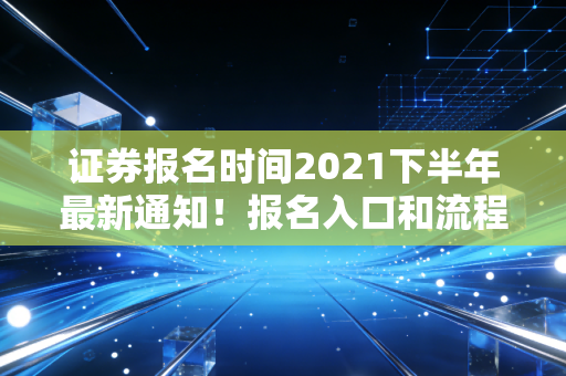 证券报名时间2021下半年最新通知！报名入口和流程详解！