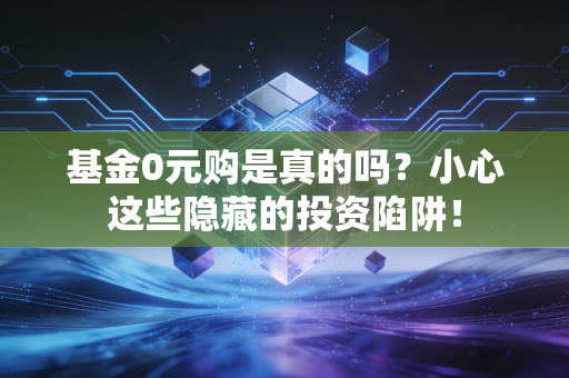基金0元购是真的吗？小心这些隐藏的投资陷阱！