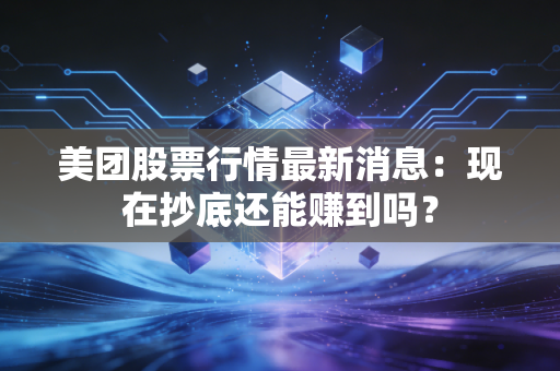 美团股票行情最新消息：现在抄底还能赚到吗？
