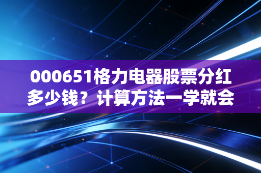 000651格力电器股票分红多少钱？计算方法一学就会！