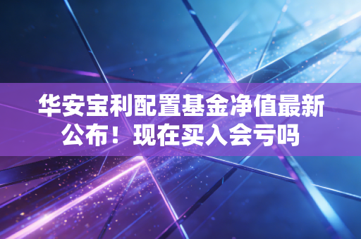 华安宝利配置基金净值最新公布！现在买入会亏吗