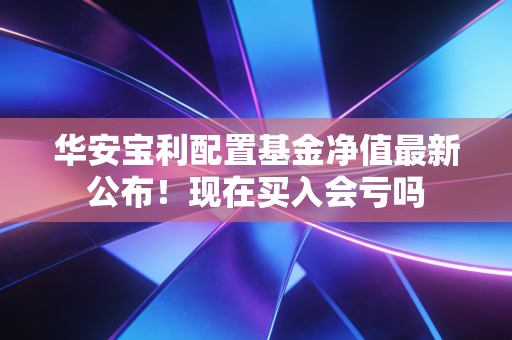 华安宝利配置基金净值最新公布！现在买入会亏吗