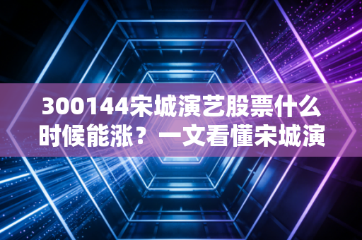 300144宋城演艺股票什么时候能涨？一文看懂宋城演艺潜力！