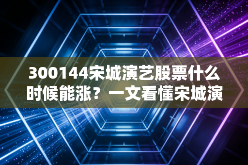 300144宋城演艺股票什么时候能涨？一文看懂宋城演艺潜力！