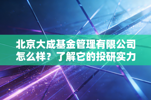 北京大成基金管理有限公司怎么样？了解它的投研实力