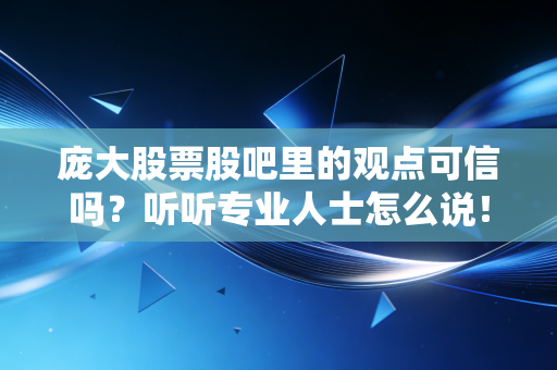 庞大股票股吧里的观点可信吗？听听专业人士怎么说！