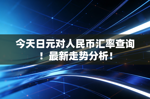 今天日元对人民币汇率查询！最新走势分析！