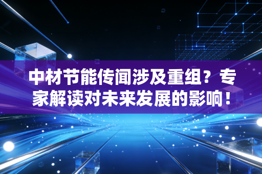 中材节能传闻涉及重组？专家解读对未来发展的影响！