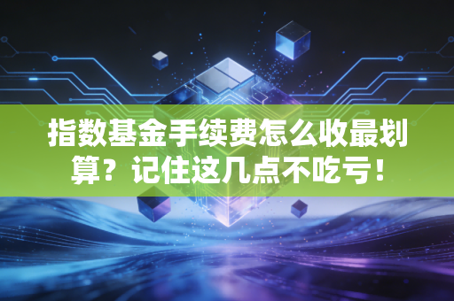 指数基金手续费怎么收最划算？记住这几点不吃亏！