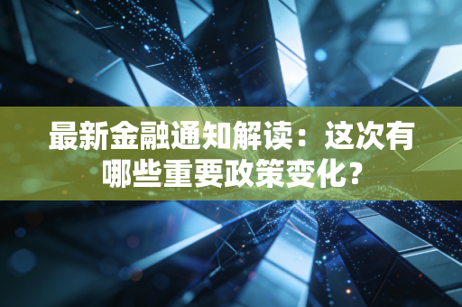 最新金融通知解读：这次有哪些重要政策变化？