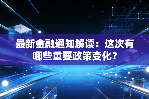 最新金融通知解读：这次有哪些重要政策变化？