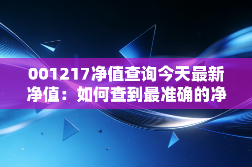 001217净值查询今天最新净值：如何查到最准确的净值？