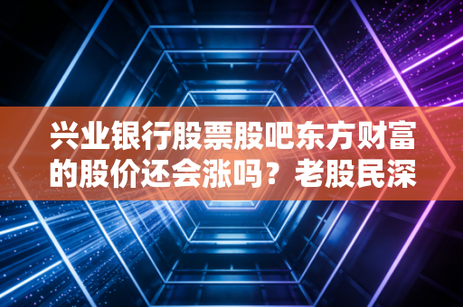 兴业银行股票股吧东方财富的股价还会涨吗？老股民深度分析！