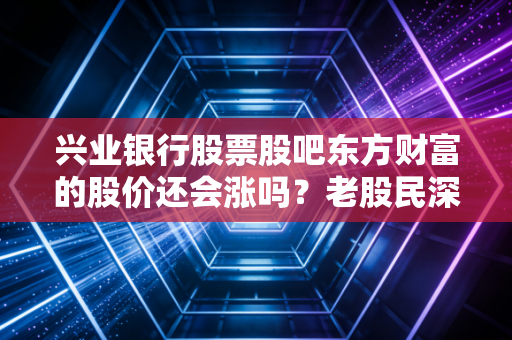 兴业银行股票股吧东方财富的股价还会涨吗？老股民深度分析！