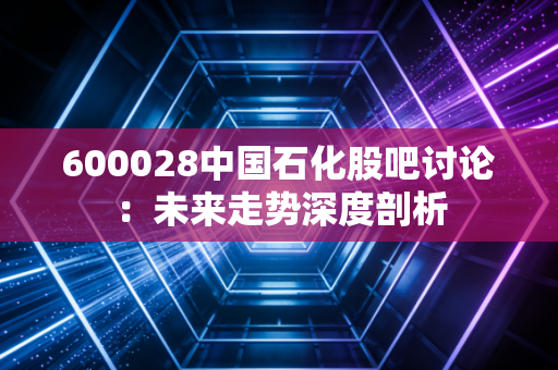 600028中国石化股吧讨论：未来走势深度剖析