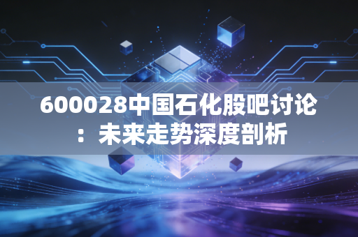 600028中国石化股吧讨论：未来走势深度剖析