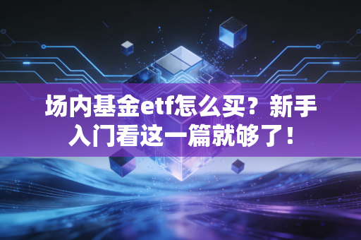 场内基金etf怎么买？新手入门看这一篇就够了！
