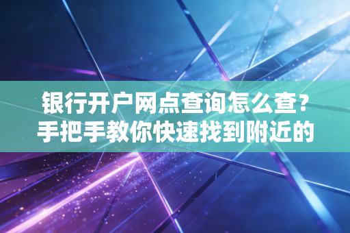 银行开户网点查询怎么查？手把手教你快速找到附近的网点！