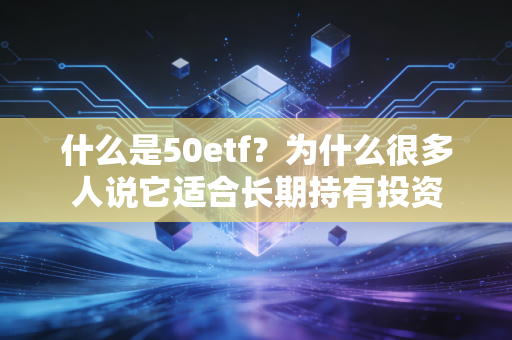 什么是50etf？为什么很多人说它适合长期持有投资
