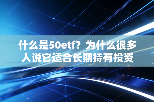 什么是50etf？为什么很多人说它适合长期持有投资